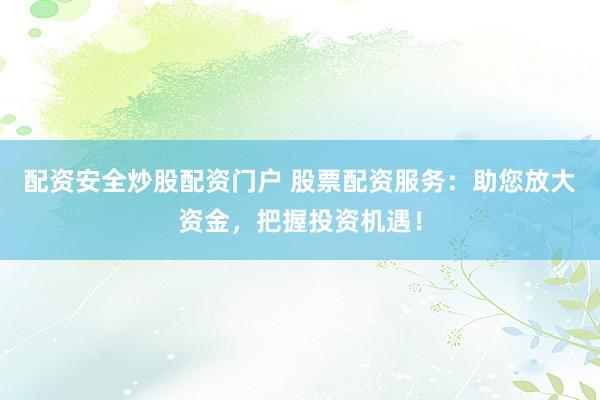 配资安全炒股配资门户 股票配资服务：助您放大资金，把握投资机遇！