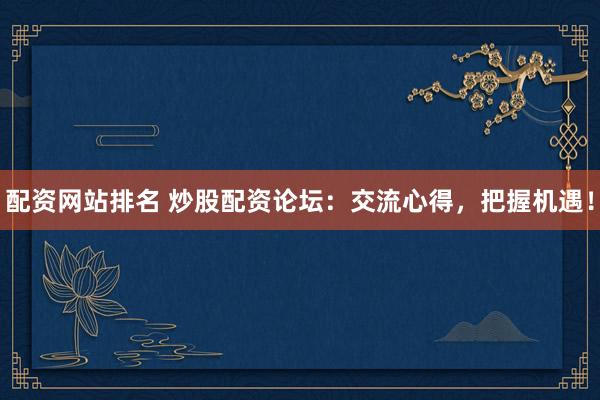 配资网站排名 炒股配资论坛：交流心得，把握机遇！