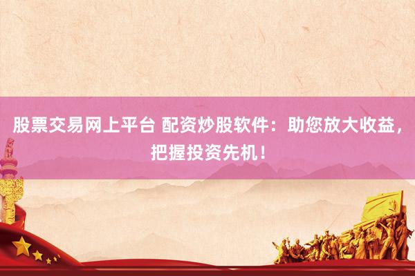 股票交易网上平台 配资炒股软件：助您放大收益，把握投资先机！