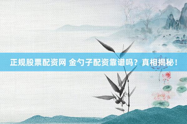 正规股票配资网 金勺子配资靠谱吗？真相揭秘！