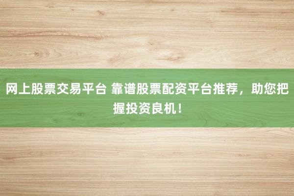 网上股票交易平台 靠谱股票配资平台推荐，助您把握投资良机！