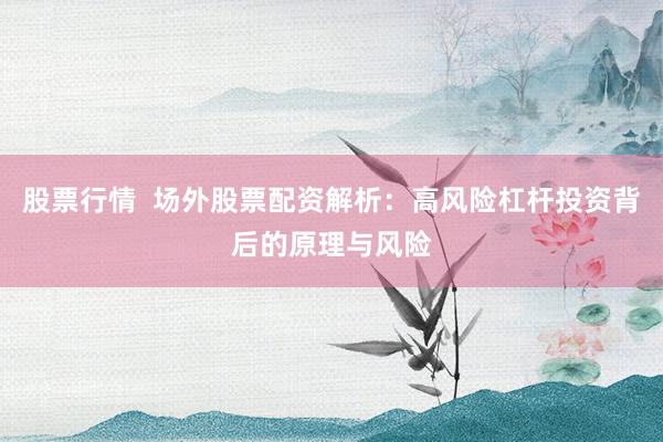股票行情  场外股票配资解析：高风险杠杆投资背后的原理与风险