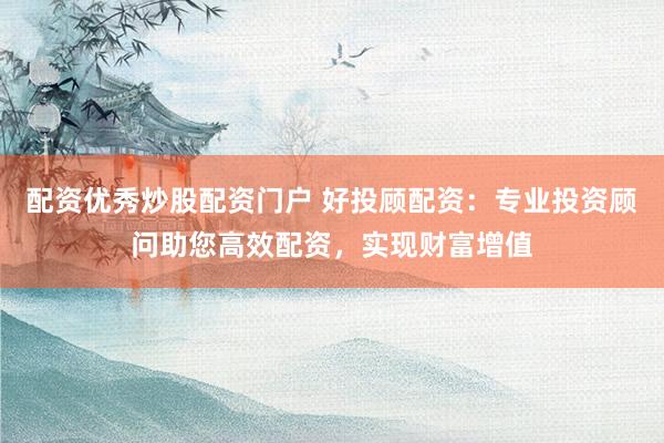 配资优秀炒股配资门户 好投顾配资：专业投资顾问助您高效配资，实现财富增值