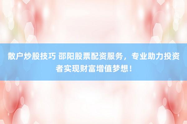 散户炒股技巧 邵阳股票配资服务，专业助力投资者实现财富增值梦想！