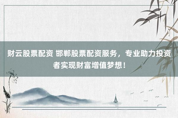 财云股票配资 邯郸股票配资服务，专业助力投资者实现财富增值梦想！