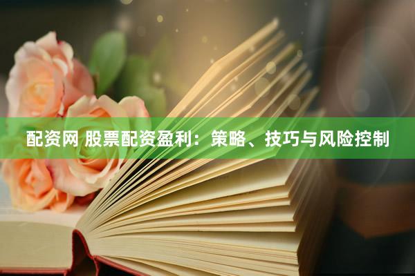 配资网 股票配资盈利：策略、技巧与风险控制