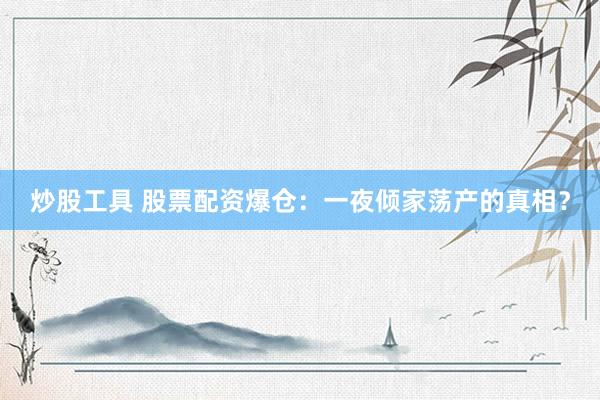 炒股工具 股票配资爆仓：一夜倾家荡产的真相？