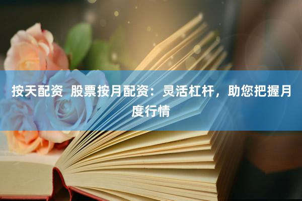按天配资  股票按月配资：灵活杠杆，助您把握月度行情