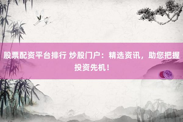 股票配资平台排行 炒股门户：精选资讯，助您把握投资先机！