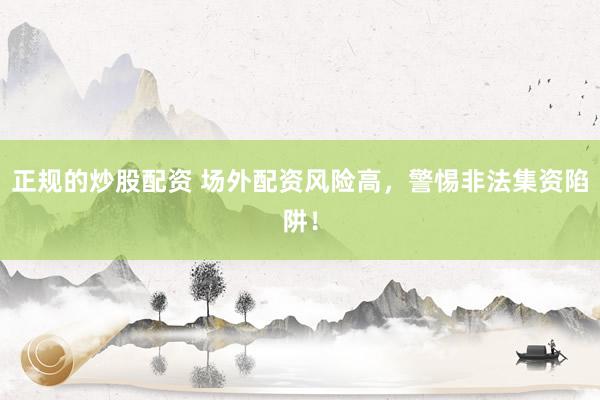正规的炒股配资 场外配资风险高，警惕非法集资陷阱！