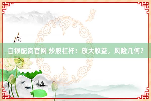 白银配资官网 炒股杠杆：放大收益，风险几何？