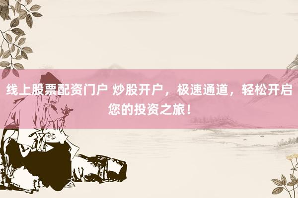 线上股票配资门户 炒股开户，极速通道，轻松开启您的投资之旅！