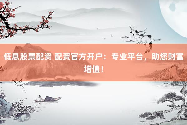 低息股票配资 配资官方开户：专业平台，助您财富增值！
