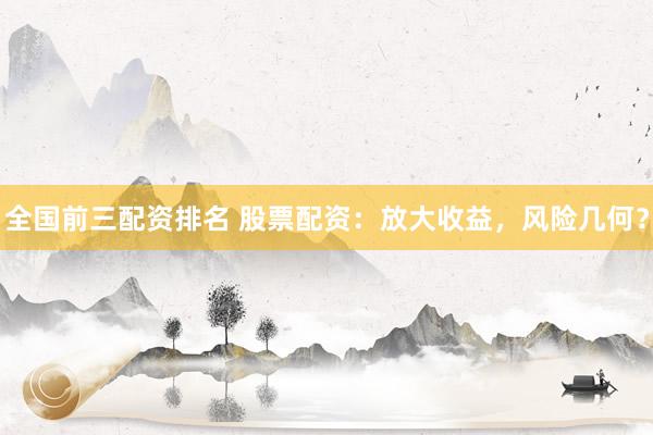 全国前三配资排名 股票配资：放大收益，风险几何？
