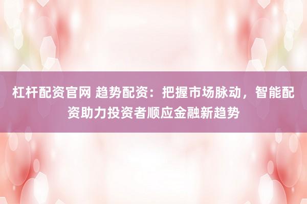 杠杆配资官网 趋势配资:把握市场脉动,智能配资助力投资者顺应金融新趋势