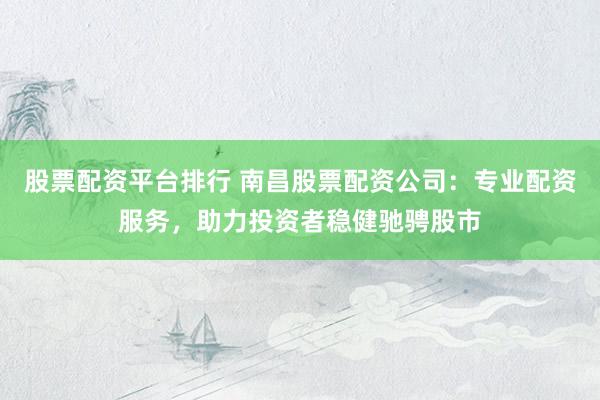 股票配资平台排行 南昌股票配资公司:专业配资服务,助力投资者稳健驰骋股市