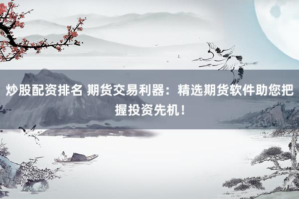 炒股配资排名 期货交易利器：精选期货软件助您把握投资先机！