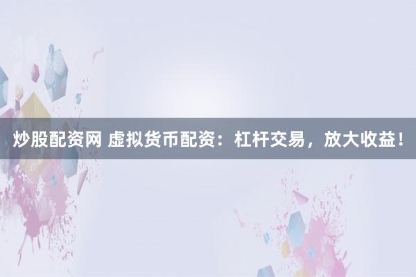 炒股配资网 虚拟货币配资：杠杆交易，放大收益！