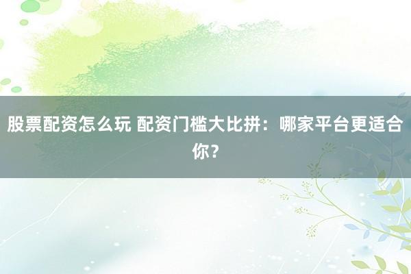 股票配资怎么玩 配资门槛大比拼:哪家平台更适合你?