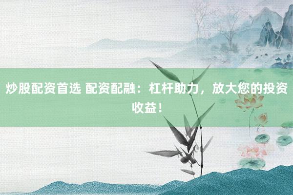 炒股配资首选 配资配融:杠杆助力,放大您的投资收益!