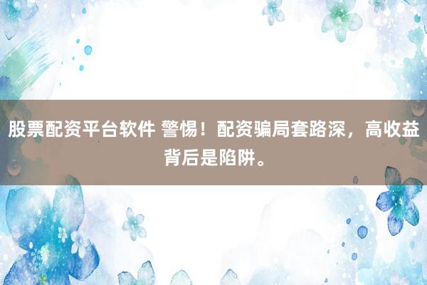 股票配资平台软件 警惕!配资骗局套路深,高收益背后是陷阱。