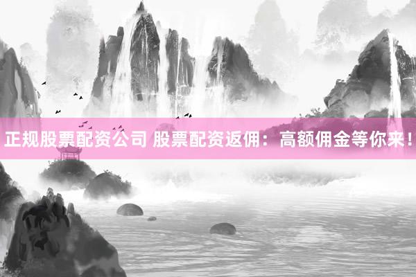 正规股票配资公司 股票配资返佣:高额佣金等你来!