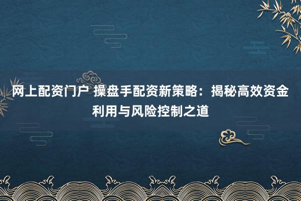 网上配资门户 操盘手配资新策略:揭秘高效资金利用与风险控制之道