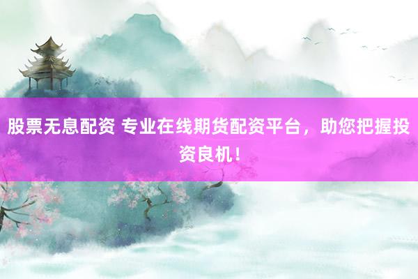 股票无息配资 专业在线期货配资平台，助您把握投资良机！