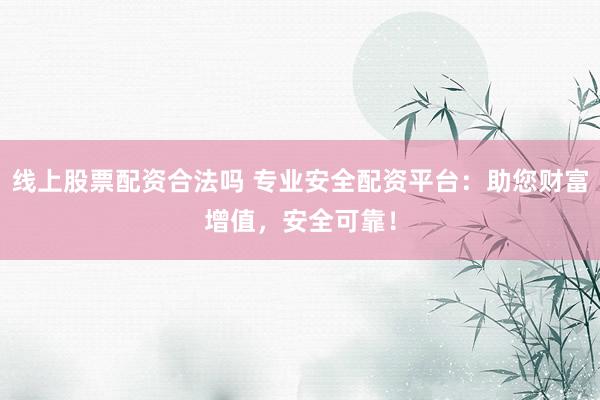 线上股票配资合法吗 专业安全配资平台：助您财富增值，安全可靠！