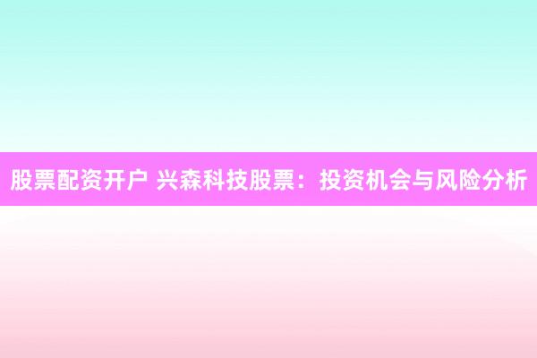 股票配资开户 兴森科技股票:投资机会与风险分析
