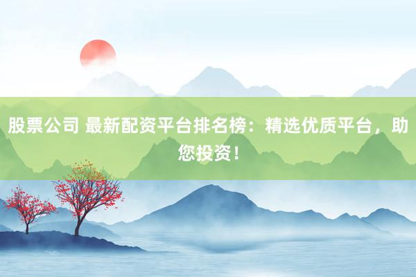 股票公司 最新配资平台排名榜:精选优质平台,助您投资!