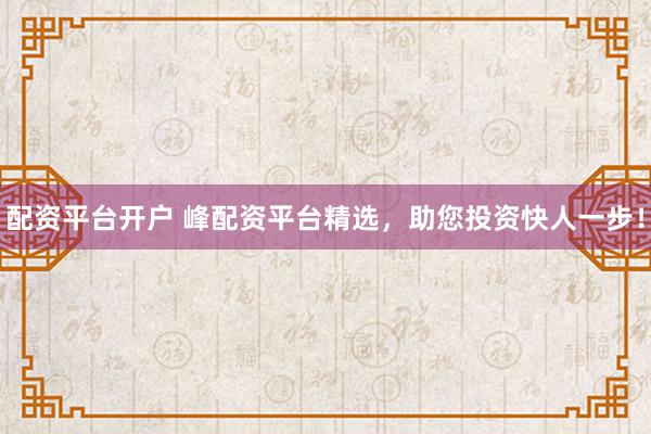 配资平台开户 峰配资平台精选,助您投资快人一步!