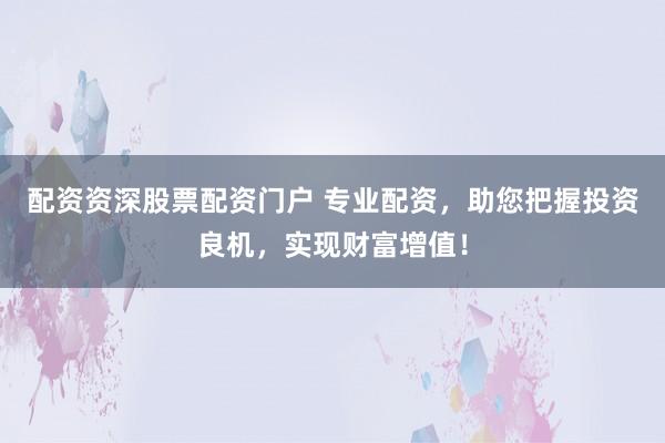配资资深股票配资门户 专业配资，助您把握投资良机，实现财富增值！