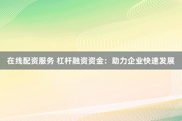 在线配资服务 杠杆融资资金:助力企业快速发展