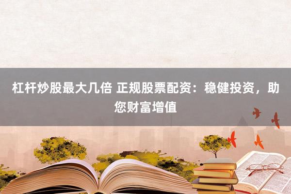 杠杆炒股最大几倍 正规股票配资：稳健投资，助您财富增值
