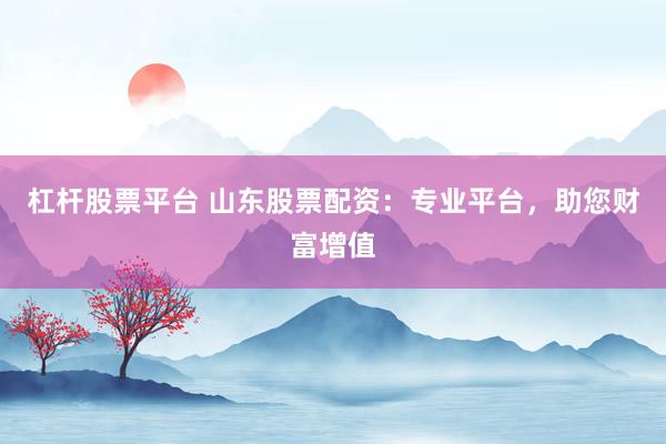 杠杆股票平台 山东股票配资:专业平台,助您财富增值