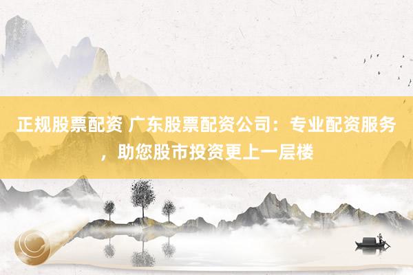 正规股票配资 广东股票配资公司：专业配资服务，助您股市投资更上一层楼