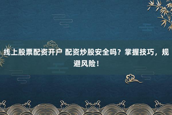 线上股票配资开户 配资炒股安全吗？掌握技巧，规避风险！