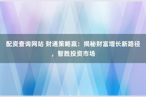 配资查询网站 财通策略赢：揭秘财富增长新路径，智胜投资市场