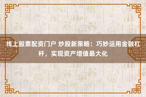 线上股票配资门户 炒股新策略：巧妙运用金融杠杆，实现资产增值最大化
