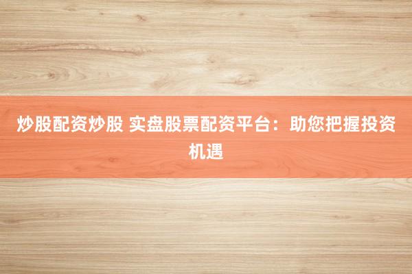 炒股配资炒股 实盘股票配资平台：助您把握投资机遇