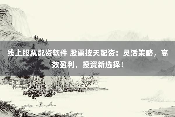 线上股票配资软件 股票按天配资：灵活策略，高效盈利，投资新选择！