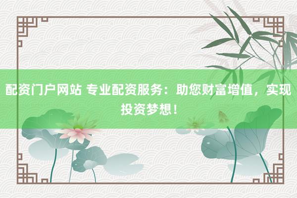 配资门户网站 专业配资服务：助您财富增值，实现投资梦想！