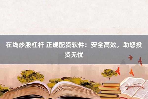 在线炒股杠杆 正规配资软件：安全高效，助您投资无忧