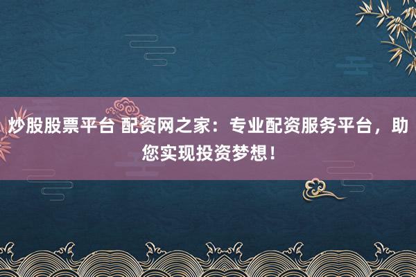 炒股股票平台 配资网之家:专业配资服务平台,助您实现投资梦想!