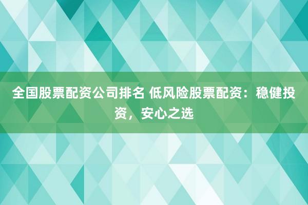 全国股票配资公司排名 低风险股票配资:稳健投资,安心之选