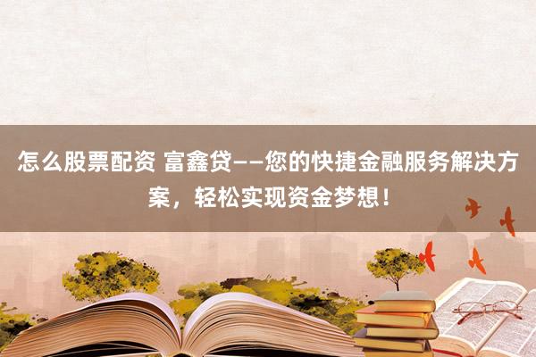 怎么股票配资 富鑫贷——您的快捷金融服务解决方案,轻松实现资金梦想!