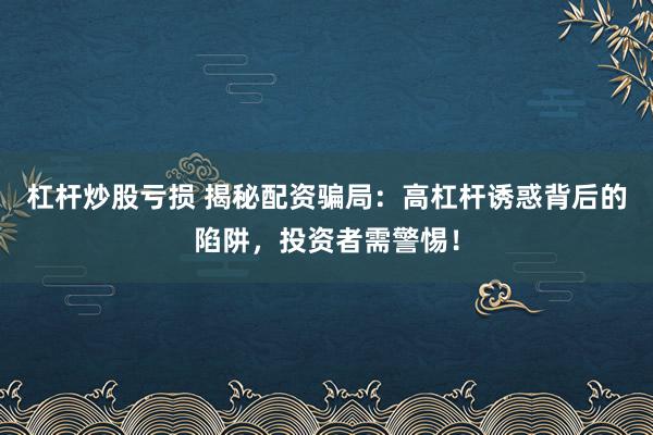 杠杆炒股亏损 揭秘配资骗局:高杠杆诱惑背后的陷阱,投资者需警惕!