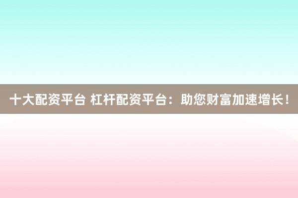 十大配资平台 杠杆配资平台:助您财富加速增长!