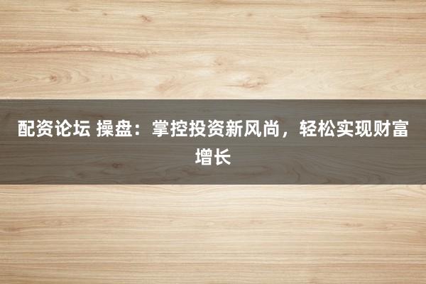 配资论坛 操盘:掌控投资新风尚,轻松实现财富增长